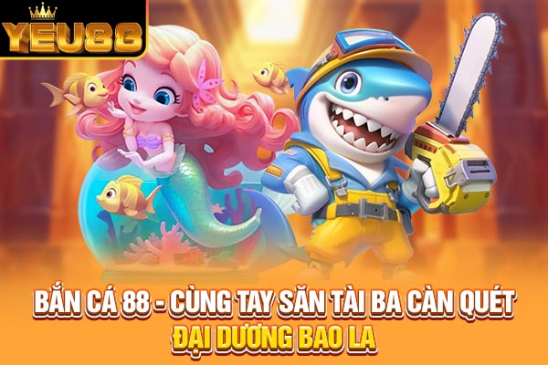 Bắn Cá 88 - Cùng Tay Săn Tài Ba Càn Quét Đại Dương Bao La