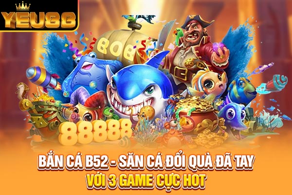 Bắn Cá B52 - Săn Cá Đổi Quà Đã Tay Với 3 Game Cực Hot