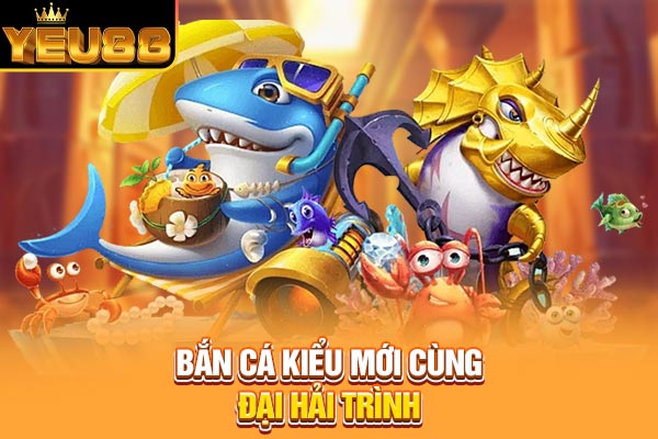 Bắn cá kiểu mới cùng Đại Hải Trình