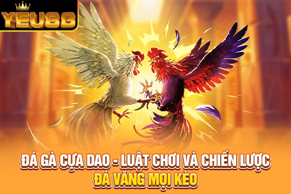 Đá Gà Cựa Dao - Luật Chơi Và Chiến Lược Đá Văng Mọi Kèo